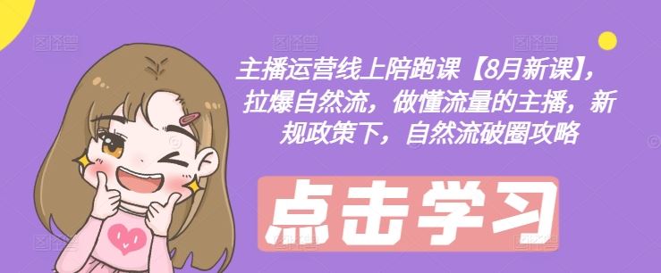 主播运营线上陪跑课【8月新课】，拉爆自然流，做懂流量的主播，新规政策下，自然流破圈攻略-富爸爸项目圈