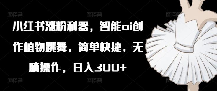 小红书涨粉利器，智能ai创作植物跳舞，简单快捷，无脑操作，日入300+-富爸爸项目圈