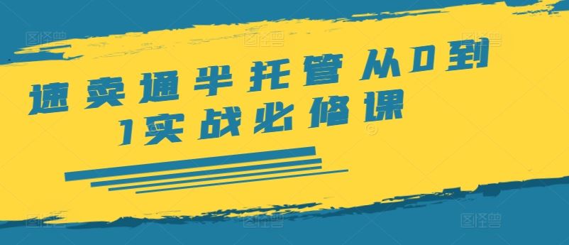 速卖通半托管从0到1实战必修课，开店/产品发布/选品/发货/广告/规则/ERP/干货等-富爸爸项目圈