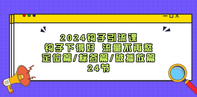 （12097期）2024钩子·引流课：钩子下得好 流量不再愁，定位篇/标签篇/破播放篇/24节-富爸爸项目圈