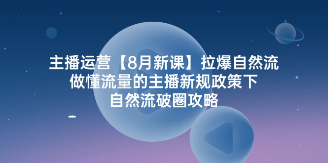 主播运营8月新课，拉爆自然流，做懂流量的主播新规政策下，自然流破圈攻略-富爸爸项目圈
