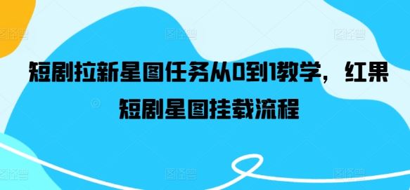 短剧拉新星图任务从0到1教学，红果短剧星图挂载流程-富爸爸项目圈