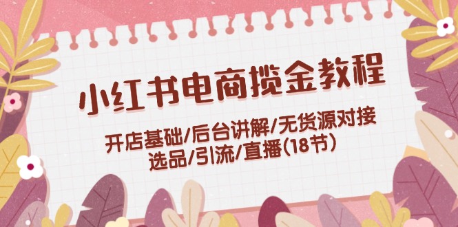 小红书电商揽金教程：开店基础/后台讲解/无货源对接/选品/引流/直播(18节)-富爸爸项目圈