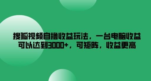 搜狐视频自撸收益玩法，一台电脑收益可以达到3k+，可矩阵，收益更高【揭秘】-富爸爸项目圈