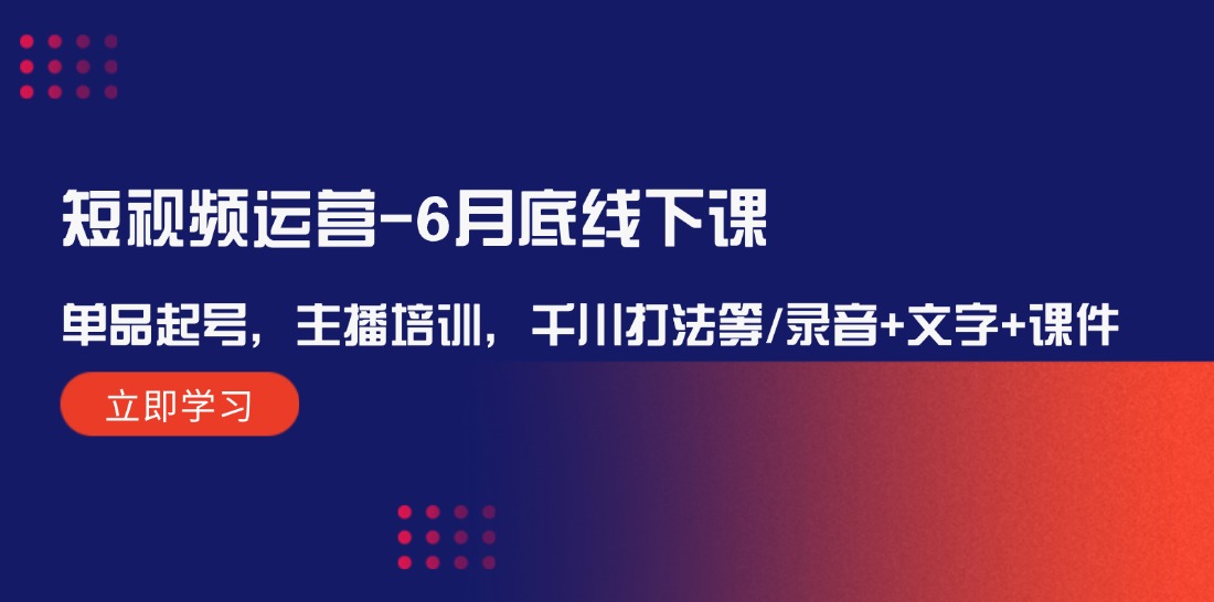 （12105期）短视频运营-6月底线下课：单品起号，主播培训，千川打法等/录音+文字+课件-富爸爸项目圈