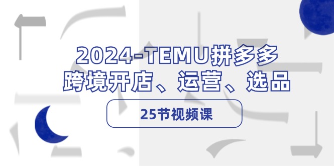 （12106期）2024-TEMU拼多多·跨境开店、运营、选品（25节视频课）-富爸爸项目圈