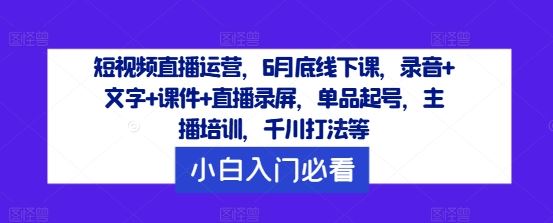 短视频直播运营，6月底线下课，录音+文字+课件+直播录屏，单品起号，主播培训，千川打法等-富爸爸项目圈