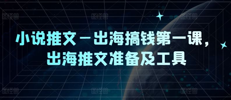 小说推文—出海搞钱第一课，出海推文准备及工具-富爸爸项目圈