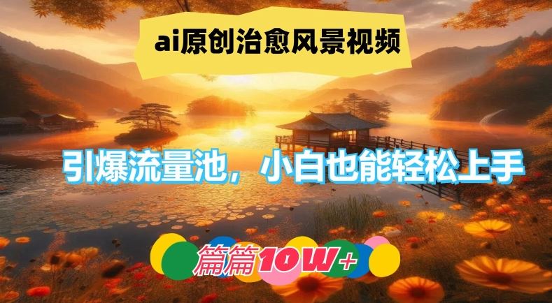 ai原创治愈风景视频，引爆流量池，小白也能轻松上手，篇篇10w+【揭秘】-富爸爸项目圈