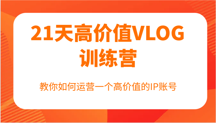 21天高价值VLOG训练营【第一期】，教你如何运营一个高价值的IP账号-富爸爸项目圈