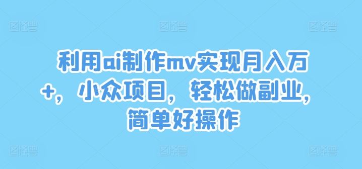 利用ai制作mv实现月入万+，小众项目，轻松做副业，简单好操作【揭秘】-富爸爸项目圈