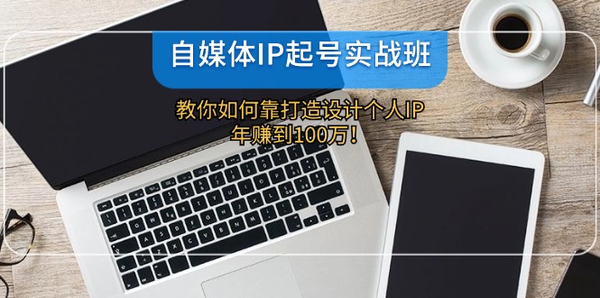（12115期）自媒体IP-起号实战班：教你如何靠打造设计个人IP，年赚到100万！-富爸爸项目圈
