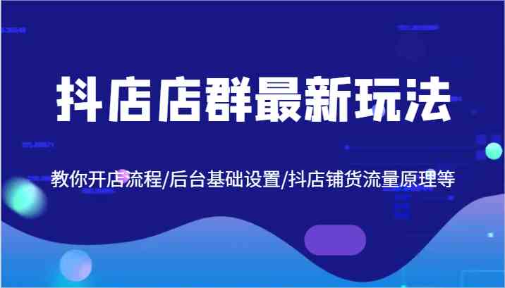 抖店店群最新玩法，教你开店流程/后台基础设置/抖店铺货流量原理等-富爸爸项目圈