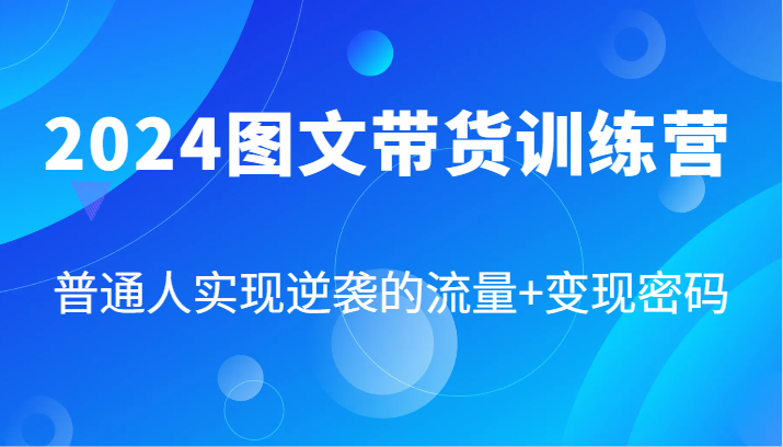 2024图文带货训练营，普通人实现逆袭的流量+变现密码（87节课）-富爸爸项目圈