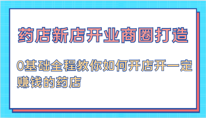 药店新店开业商圈打造-0基础全程教你如何开店开一定赚钱的药店-富爸爸项目圈