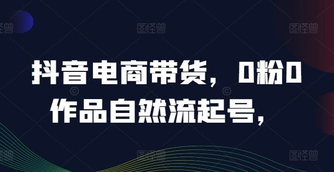 抖音电商带货，0粉0作品自然流起号，热销20多万人的抖音课程的经验分享-富爸爸项目圈