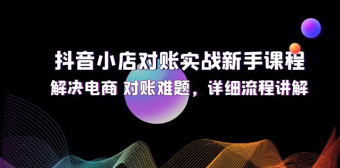 （12132期）抖音小店对账实战新手课程，解决电商 对账难题，详细流程讲解-富爸爸项目圈