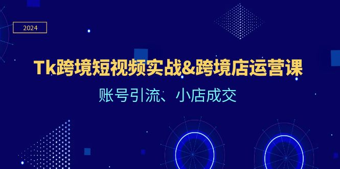 （12152期）Tk跨境短视频实战&跨境店运营课：账号引流、小店成交-富爸爸项目圈