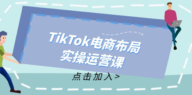 （12156期）TikTok电商布局实操运营课：从新手到精通，成为TikTok带货运营高手-富爸爸项目圈