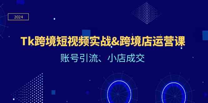 Tk跨境短视频实战&跨境店运营课：账号引流、小店成交-富爸爸项目圈