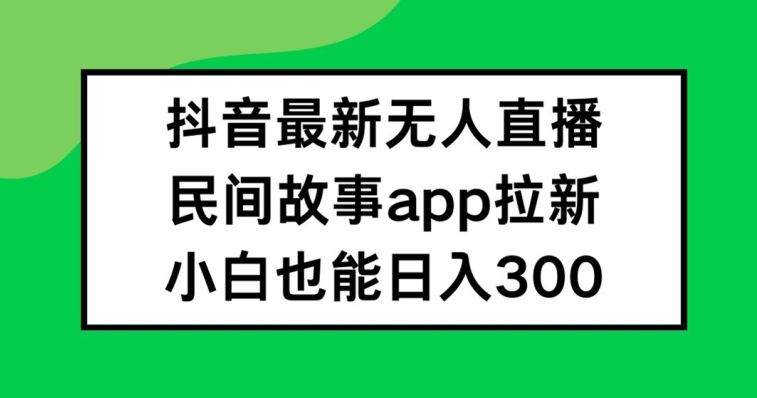 抖音无人直播，民间故事APP拉新，小白也能日入300+【揭秘】-富爸爸项目圈