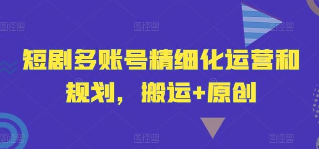 短剧多账号精细化运营和规划，搬运+原创-富爸爸项目圈