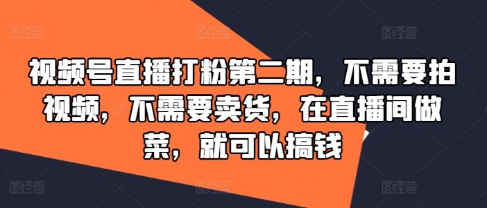 视频号直播打粉第二期，不需要拍视频，不需要卖货，在直播间做菜，就可以搞钱-富爸爸项目圈