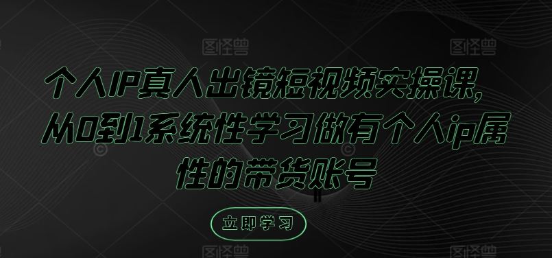 个人IP真人出镜短视频实操课，从0到1系统性学习做有个人ip属性的带货账号-富爸爸项目圈