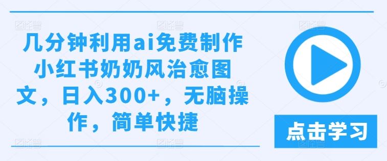 几分钟利用ai免费制作小红书奶奶风治愈图文，日入300+，无脑操作，简单快捷【揭秘】-富爸爸项目圈