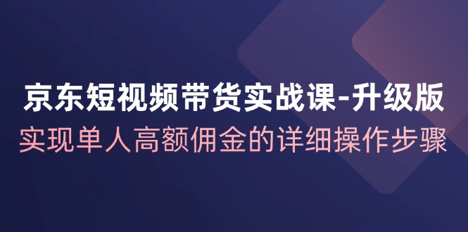 京东短视频带货实战课升级版，实现单人高额佣金的详细操作步骤-富爸爸项目圈