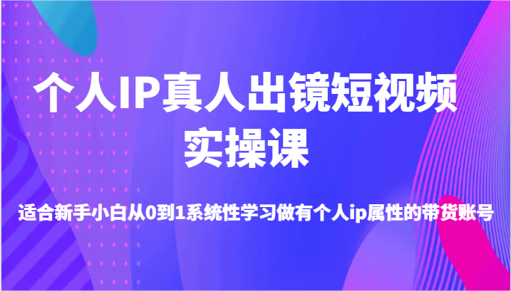 个人IP真人出镜短视频实操课-适合新手小白从0到1系统性学习做有个人ip属性的带货账号-富爸爸项目圈