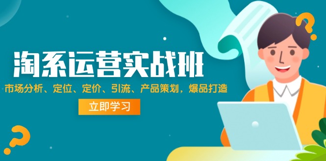 （12186期）淘系运营实战班：市场分析、定位、定价、引流、产品策划，爆品打造-富爸爸项目圈