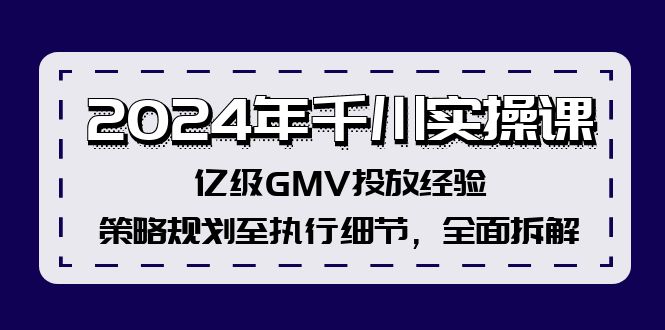 （12189期）2024年千川实操课，亿级GMV投放经验，策略规划至执行细节，全面拆解-富爸爸项目圈