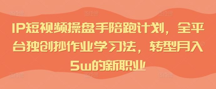 IP短视频操盘手陪跑计划，全平台独创抄作业学习法，转型月入5w的新职业-富爸爸项目圈