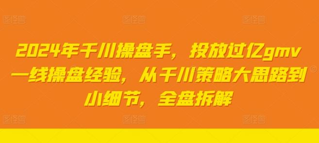 2024年千川操盘手，投放过亿gmv一线操盘经验，从千川策略大思路到小细节，全盘拆解-富爸爸项目圈
