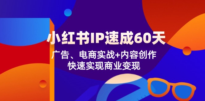（12202期）小红书 IP速成60天：广告、电商实战+内容创作，快速实现商业变现-富爸爸项目圈