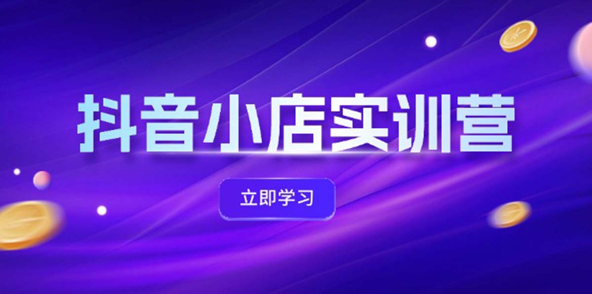 （12199期）抖音小店最新实训营，提升体验分、商品卡 引流，投流增效，联盟引流秘籍-富爸爸项目圈