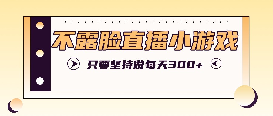 不露脸直播小游戏项目玩法，只要坚持做，轻松实现每天300+-富爸爸项目圈