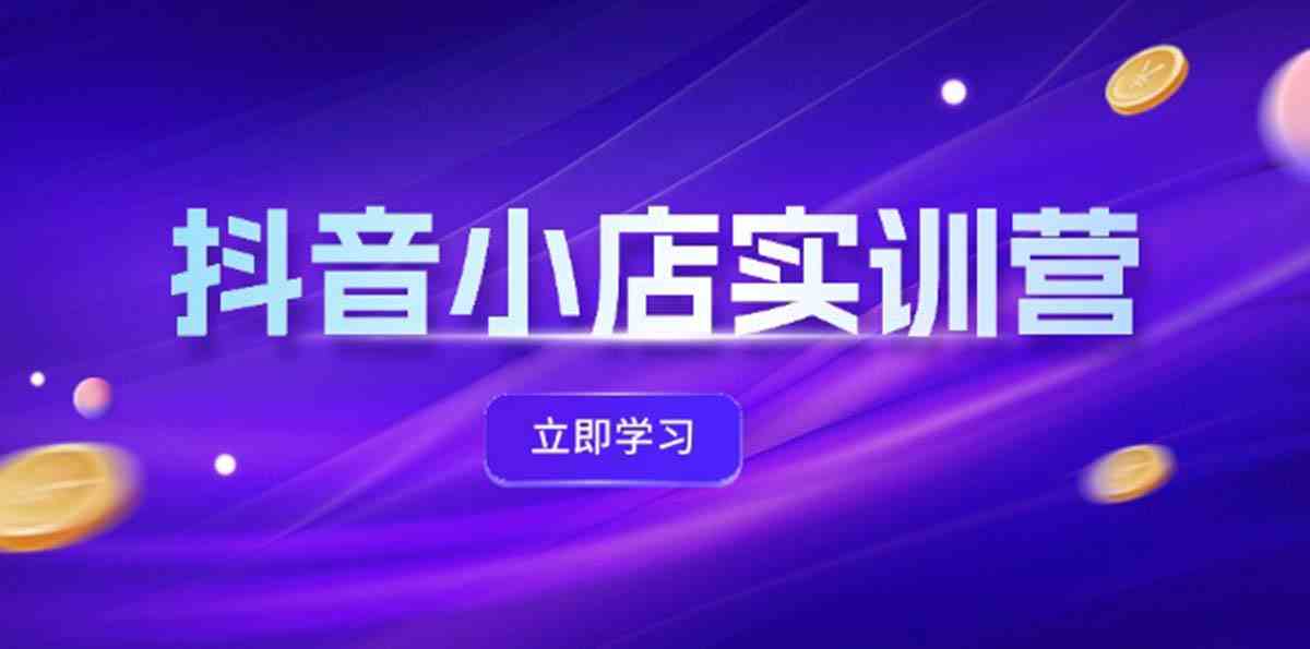 抖音小店最新实训营，提升体验分、商品卡 引流，投流增效，联盟引流秘籍-富爸爸项目圈