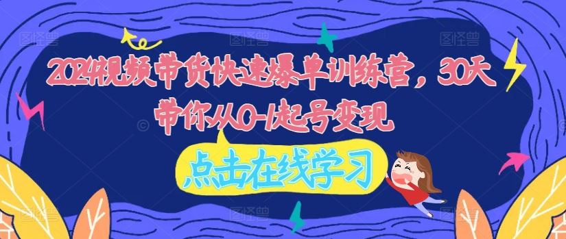 2024视频带货快速爆单训练营，30天带你从0-1起号变现-富爸爸项目圈