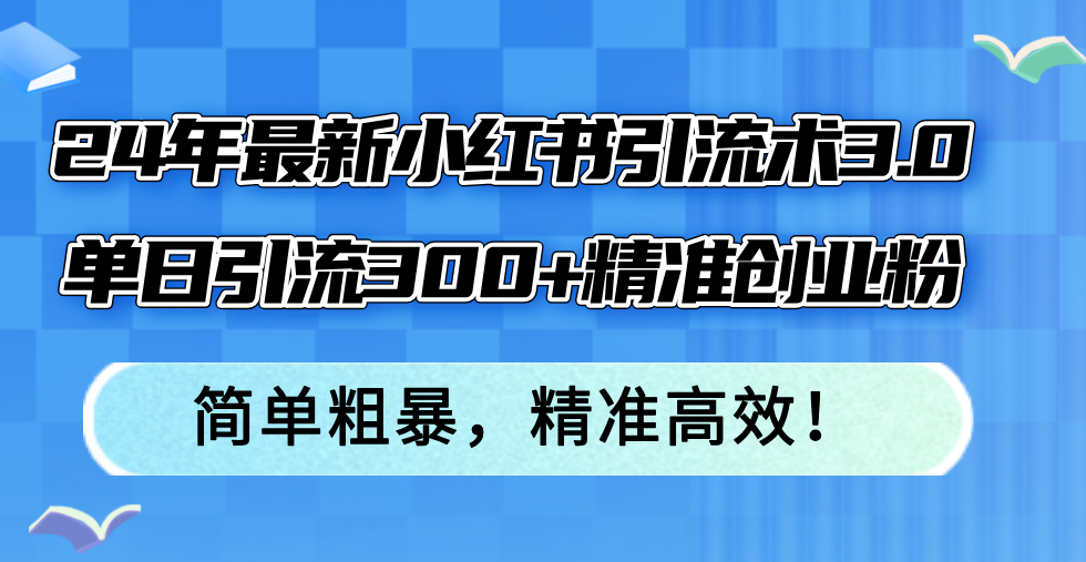 （12215期）24年最新小红书引流术3.0，单日引流300+精准创业粉，简单粗暴，精准高效！-富爸爸项目圈