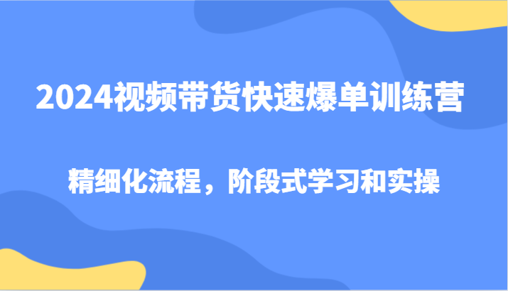2024视频带货快速爆单训练营，精细化流程，阶段式学习和实操-富爸爸项目圈