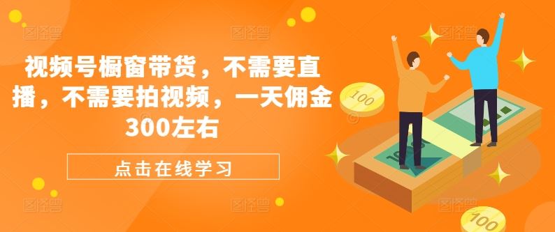 视频号橱窗带货，不需要直播，不需要拍视频，一天佣金300左右-富爸爸项目圈