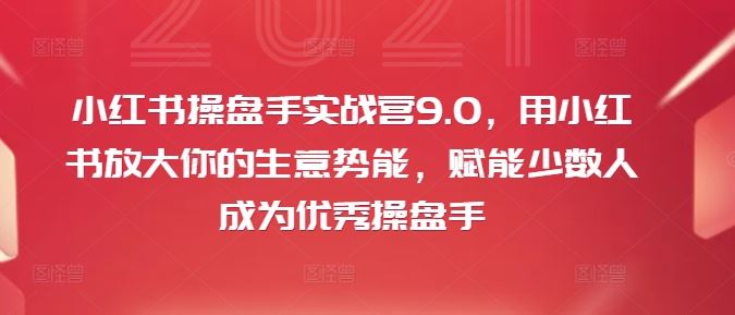小红书操盘手实战营9.0，用小红书放大你的生意势能，赋能少数人成为优秀操盘手-富爸爸项目圈