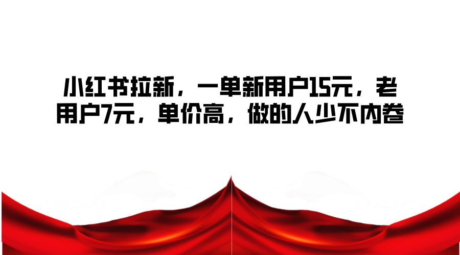小红书拉新，一单新用户15元，老用户7元，单价高，做的人少不内卷-富爸爸项目圈