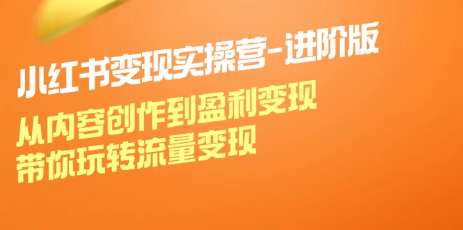 小红书变现实操营进阶版：从内容创作到盈利变现，带你玩转流量变现-富爸爸项目圈