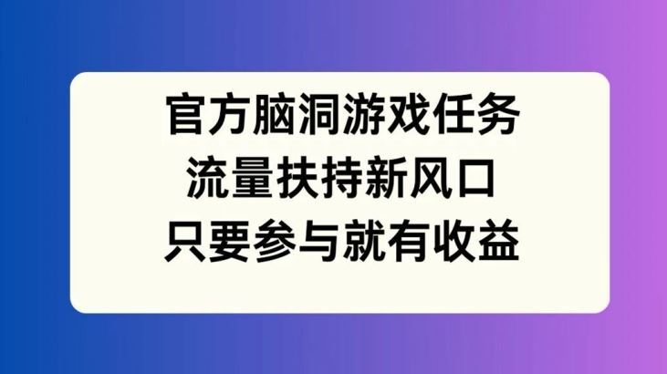 官方脑洞游戏任务，流量扶持新风口，只要参与就有收益【揭秘】-富爸爸项目圈
