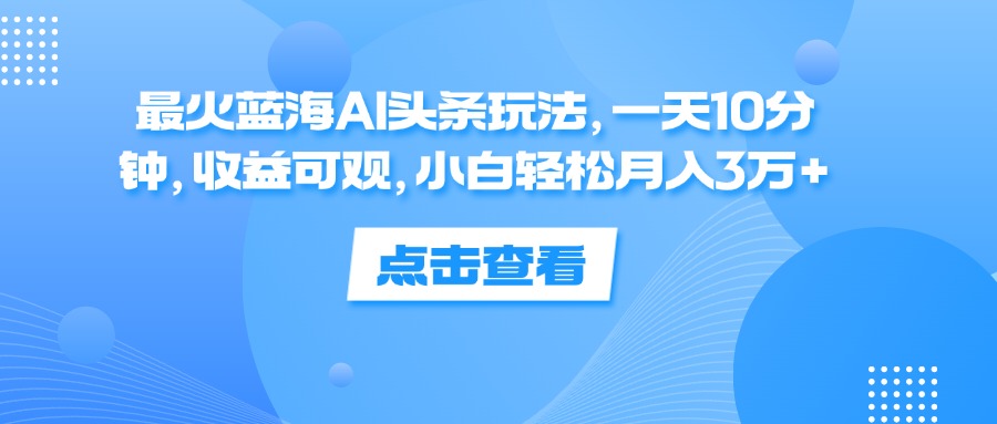 （12257期）最火蓝海AI头条玩法，一天10分钟，收益可观，小白轻松月入3万+-富爸爸项目圈