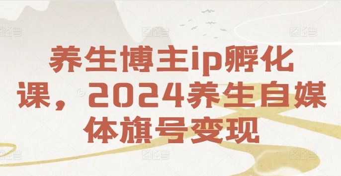 养生博主ip孵化课，2024养生自媒体旗号变现-富爸爸项目圈
