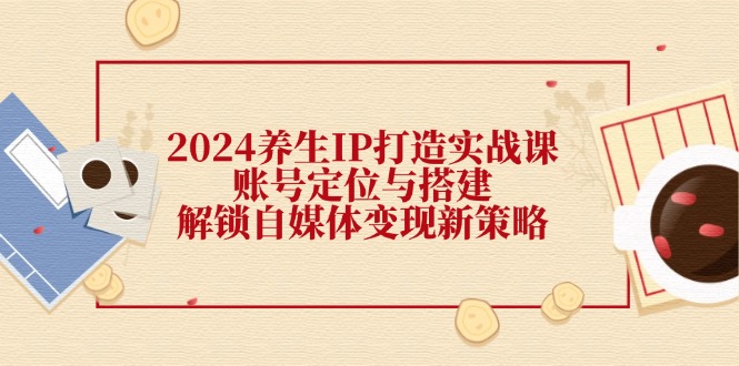 （12259期）2024养生IP打造实战课：账号定位与搭建，解锁自媒体变现新策略-富爸爸项目圈